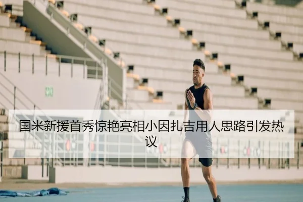 国米新援首秀惊艳亮相小因扎吉用人思路引发热议
