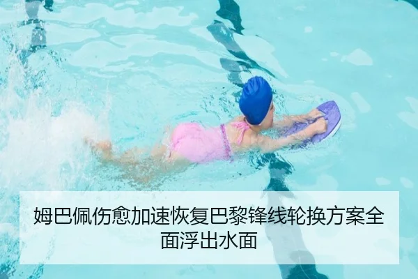 姆巴佩伤愈加速恢复巴黎锋线轮换方案全面浮出水面