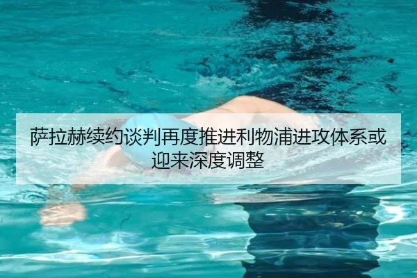 萨拉赫续约谈判再度推进利物浦进攻体系或迎来深度调整